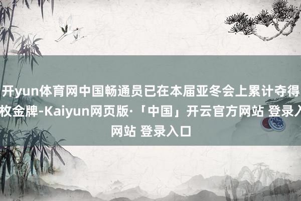 开yun体育网中国畅通员已在本届亚冬会上累计夺得21枚金牌-Kaiyun网页版·「中国」开云官方网站 登录入口