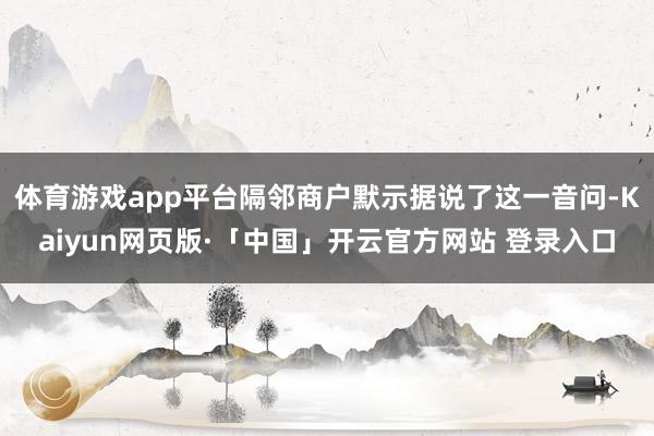 体育游戏app平台隔邻商户默示据说了这一音问-Kaiyun网页版·「中国」开云官方网站 登录入口