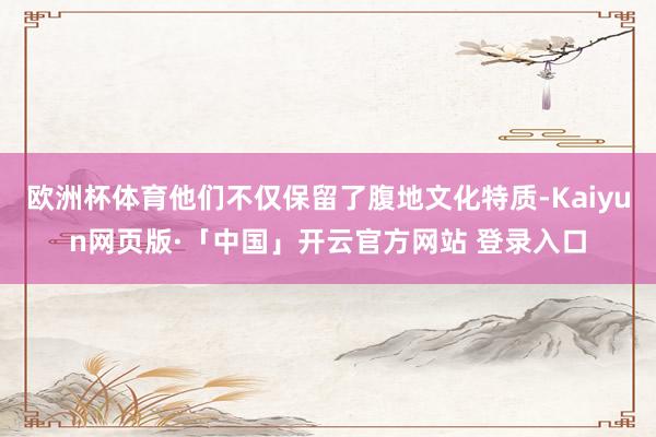 欧洲杯体育他们不仅保留了腹地文化特质-Kaiyun网页版·「中国」开云官方网站 登录入口