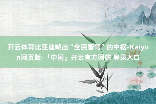 开云体育比亚迪喊出“全民智驾”的中枢-Kaiyun网页版·「中国」开云官方网站 登录入口