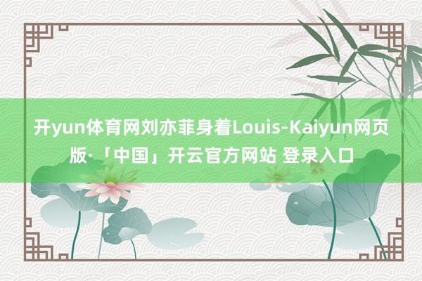 开yun体育网刘亦菲身着Louis-Kaiyun网页版·「中国」开云官方网站 登录入口