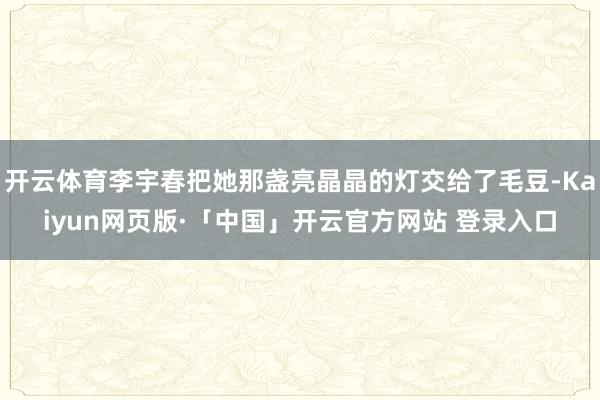 开云体育李宇春把她那盏亮晶晶的灯交给了毛豆-Kaiyun网页版·「中国」开云官方网站 登录入口