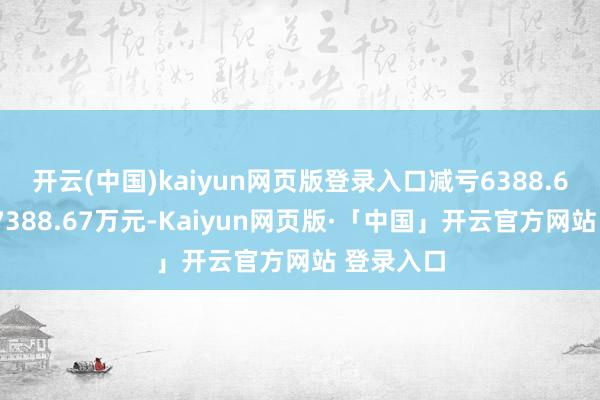 开云(中国)kaiyun网页版登录入口减亏6388.67万元到7388.67万元-Kaiyun网页版·「中国」开云官方网站 登录入口