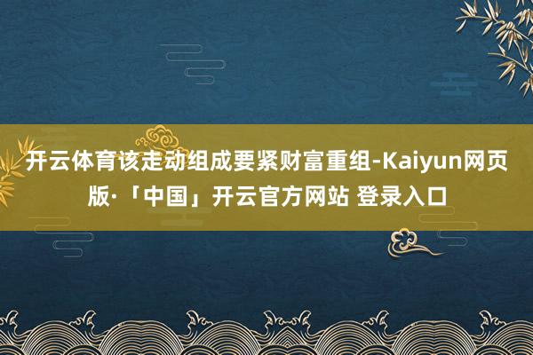 开云体育该走动组成要紧财富重组-Kaiyun网页版·「中国」开云官方网站 登录入口