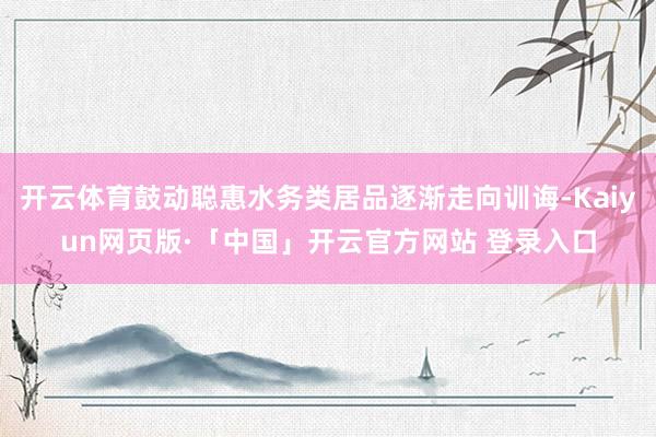 开云体育鼓动聪惠水务类居品逐渐走向训诲-Kaiyun网页版·「中国」开云官方网站 登录入口