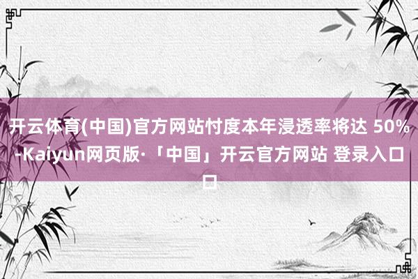 开云体育(中国)官方网站忖度本年浸透率将达 50%-Kaiyun网页版·「中国」开云官方网站 登录入口