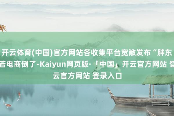 开云体育(中国)官方网站各收集平台宽敞发布“胖东来：淌若电商倒了-Kaiyun网页版·「中国」开云官方网站 登录入口
