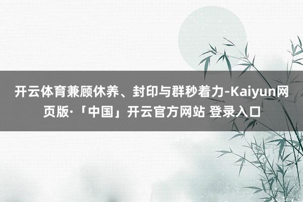 开云体育兼顾休养、封印与群秒着力-Kaiyun网页版·「中国」开云官方网站 登录入口