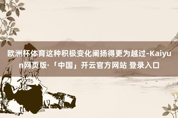 欧洲杯体育这种积极变化阐扬得更为越过-Kaiyun网页版·「中国」开云官方网站 登录入口