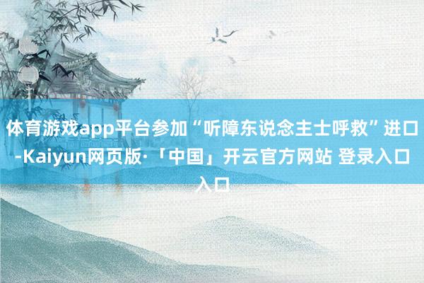 体育游戏app平台参加“听障东说念主士呼救”进口-Kaiyun网页版·「中国」开云官方网站 登录入口