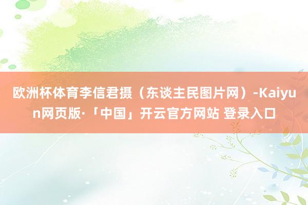 欧洲杯体育李信君摄（东谈主民图片网）-Kaiyun网页版·「中国」开云官方网站 登录入口