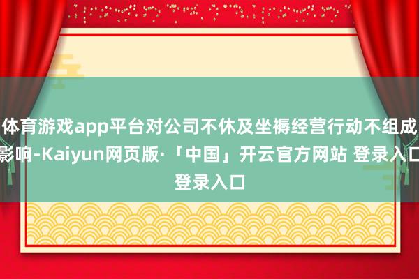 体育游戏app平台对公司不休及坐褥经营行动不组成影响-Kaiyun网页版·「中国」开云官方网站 登录入口