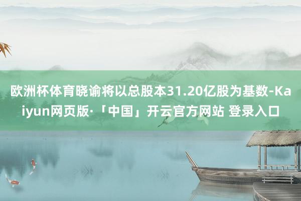欧洲杯体育晓谕将以总股本31.20亿股为基数-Kaiyun网页版·「中国」开云官方网站 登录入口