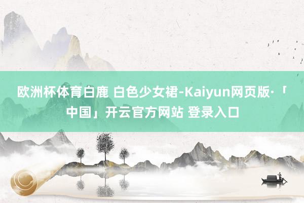 欧洲杯体育白鹿 白色少女裙-Kaiyun网页版·「中国」开云官方网站 登录入口