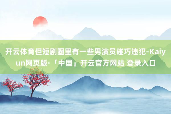 开云体育但短剧圈里有一些男演员碰巧违犯-Kaiyun网页版·「中国」开云官方网站 登录入口