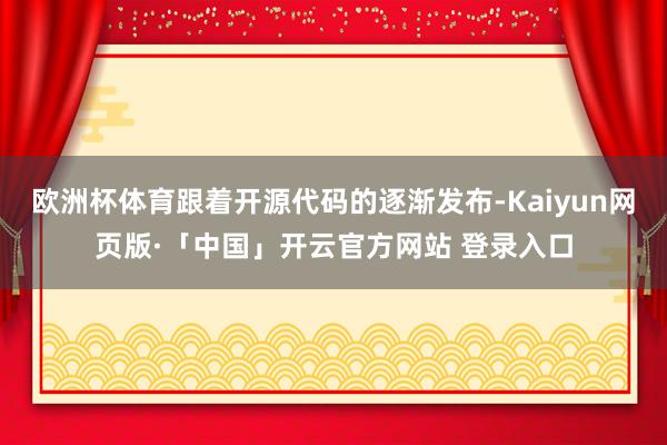 欧洲杯体育跟着开源代码的逐渐发布-Kaiyun网页版·「中国」开云官方网站 登录入口
