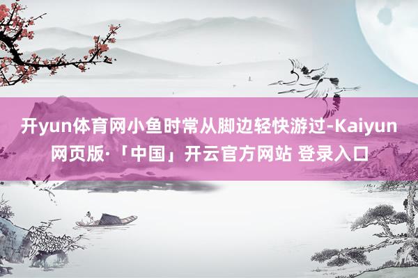 开yun体育网小鱼时常从脚边轻快游过-Kaiyun网页版·「中国」开云官方网站 登录入口