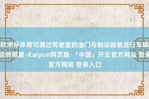 欧洲杯体育可通过驾驶室的油门与制动踏板进行车辆启停运转限度-Kaiyun网页版·「中国」开云官方网站 登录入口