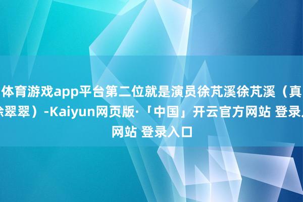 体育游戏app平台第二位就是演员徐芃溪徐芃溪（真名徐翠翠）-Kaiyun网页版·「中国」开云官方网站 登录入口