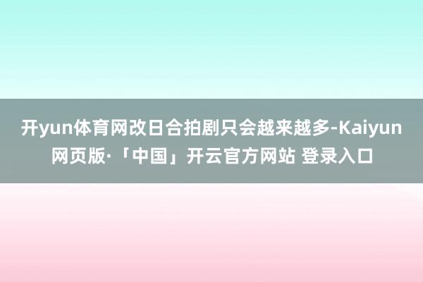 开yun体育网改日合拍剧只会越来越多-Kaiyun网页版·「中国」开云官方网站 登录入口