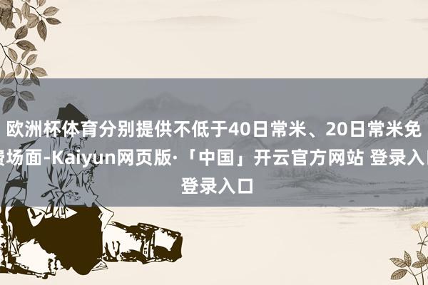 欧洲杯体育分别提供不低于40日常米、20日常米免费场面-Kaiyun网页版·「中国」开云官方网站 登录入口
