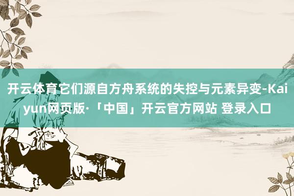 开云体育它们源自方舟系统的失控与元素异变-Kaiyun网页版·「中国」开云官方网站 登录入口