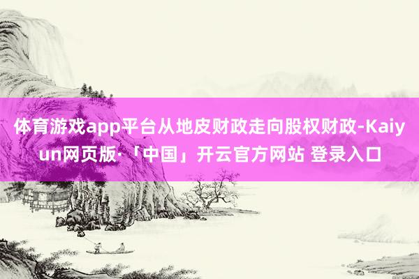 体育游戏app平台从地皮财政走向股权财政-Kaiyun网页版·「中国」开云官方网站 登录入口