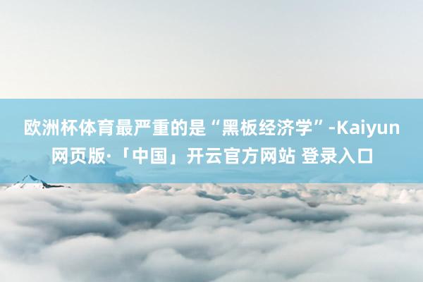 欧洲杯体育最严重的是“黑板经济学”-Kaiyun网页版·「中国」开云官方网站 登录入口