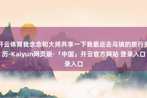 开云体育我念念和大师共享一下我最近去乌镇的旅行资历-Kaiyun网页版·「中国」开云官方网站 登录入口