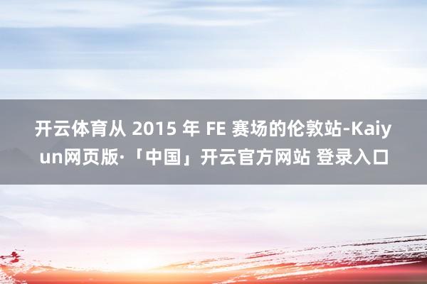 开云体育从 2015 年 FE 赛场的伦敦站-Kaiyun网页版·「中国」开云官方网站 登录入口