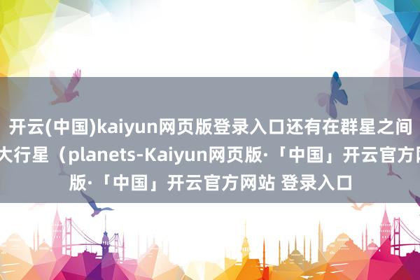 开云(中国)kaiyun网页版登录入口还有在群星之间“流浪”的五大行星（planets-Kaiyun网页版·「中国」开云官方网站 登录入口
