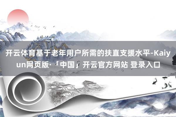 开云体育基于老年用户所需的扶直支援水平-Kaiyun网页版·「中国」开云官方网站 登录入口