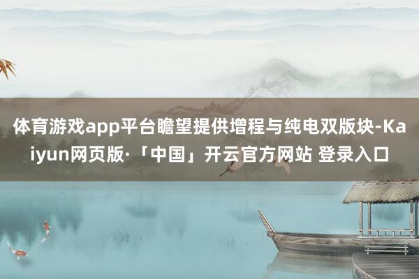 体育游戏app平台瞻望提供增程与纯电双版块-Kaiyun网页版·「中国」开云官方网站 登录入口