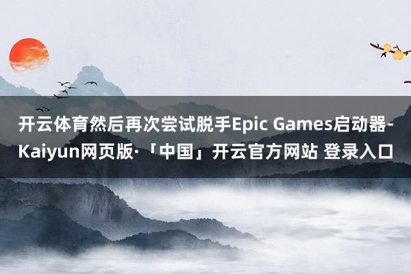 开云体育然后再次尝试脱手Epic Games启动器-Kaiyun网页版·「中国」开云官方网站 登录入口