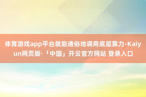 体育游戏app平台就能通俗地调用底层算力-Kaiyun网页版·「中国」开云官方网站 登录入口