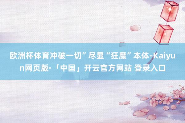 欧洲杯体育冲破一切”尽显“狂魔”本体-Kaiyun网页版·「中国」开云官方网站 登录入口