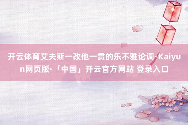 开云体育艾夫斯一改他一贯的乐不雅论调-Kaiyun网页版·「中国」开云官方网站 登录入口