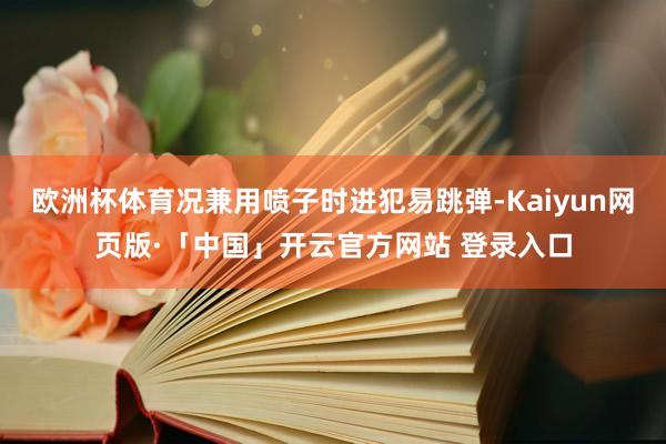 欧洲杯体育况兼用喷子时进犯易跳弹-Kaiyun网页版·「中国」开云官方网站 登录入口