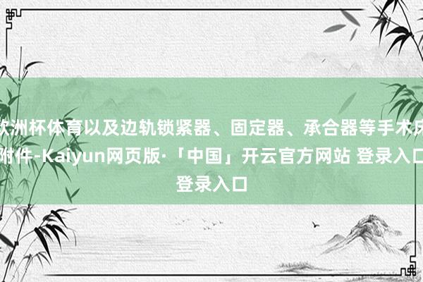 欧洲杯体育以及边轨锁紧器、固定器、承合器等手术床附件-Kaiyun网页版·「中国」开云官方网站 登录入口