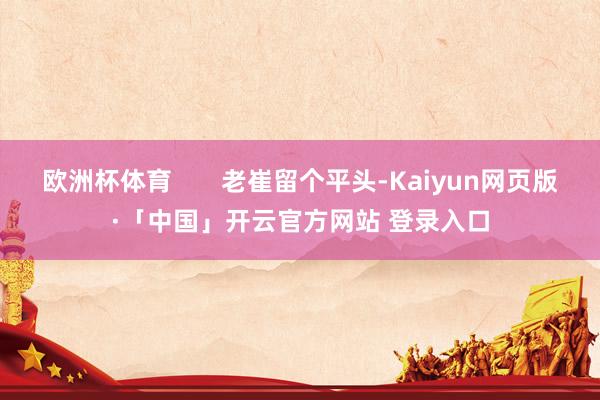 欧洲杯体育       老崔留个平头-Kaiyun网页版·「中国」开云官方网站 登录入口