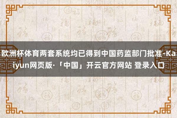 欧洲杯体育两套系统均已得到中国药监部门批准-Kaiyun网页版·「中国」开云官方网站 登录入口