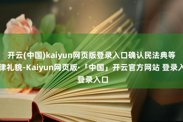 开云(中国)kaiyun网页版登录入口确认民法典等法律礼貌-Kaiyun网页版·「中国」开云官方网站 登录入口