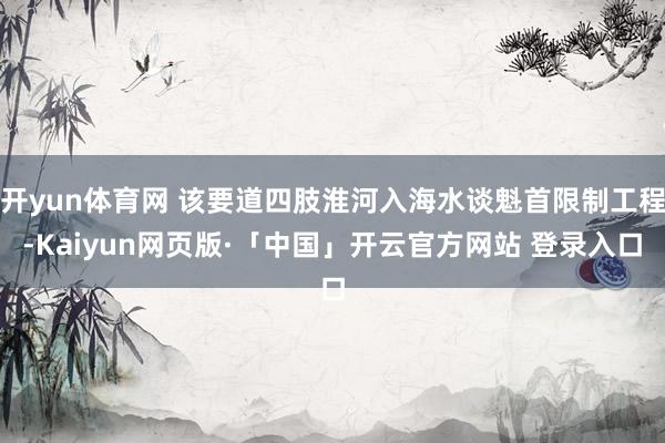 开yun体育网 该要道四肢淮河入海水谈魁首限制工程-Kaiyun网页版·「中国」开云官方网站 登录入口