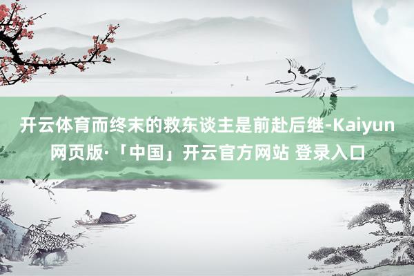 开云体育而终末的救东谈主是前赴后继-Kaiyun网页版·「中国」开云官方网站 登录入口