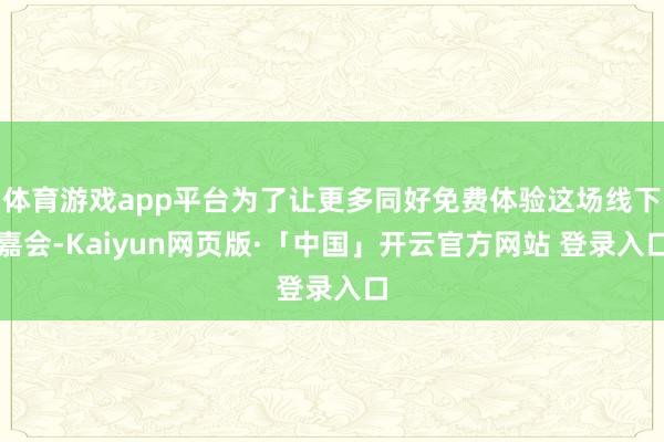 体育游戏app平台为了让更多同好免费体验这场线下嘉会-Kaiyun网页版·「中国」开云官方网站 登录入口