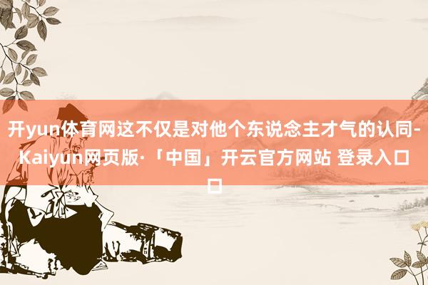 开yun体育网这不仅是对他个东说念主才气的认同-Kaiyun网页版·「中国」开云官方网站 登录入口