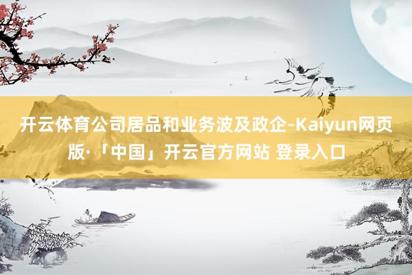 开云体育公司居品和业务波及政企-Kaiyun网页版·「中国」开云官方网站 登录入口