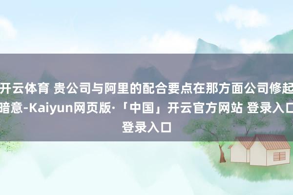 开云体育 贵公司与阿里的配合要点在那方面公司修起暗意-Kaiyun网页版·「中国」开云官方网站 登录入口