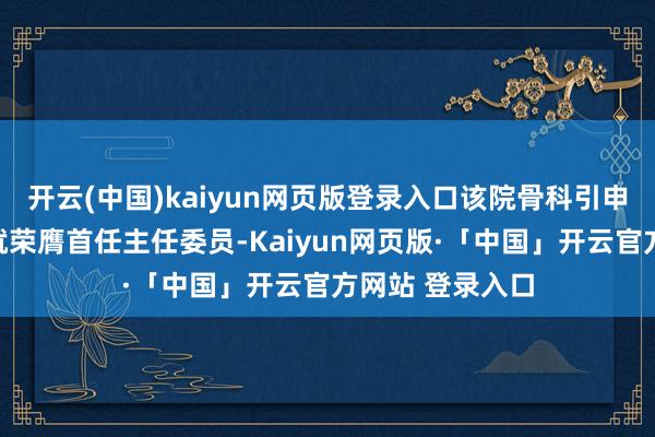 开云(中国)kaiyun网页版登录入口该院骨科引申主任陈增淦造就荣膺首任主任委员-Kaiyun网页版·「中国」开云官方网站 登录入口