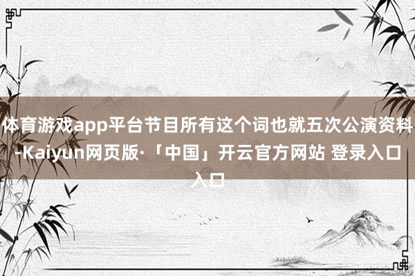 体育游戏app平台节目所有这个词也就五次公演资料-Kaiyun网页版·「中国」开云官方网站 登录入口